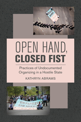 Open Hand, Closed Fist: Practices of Undocumented Organizing in a Hostile State By Kathryn Abrams Cover Image