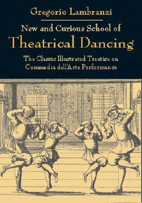 New and Curious School of Theatrical Dancing: The Classic Illustrated Treatise on Commedia Dell'arte Performance