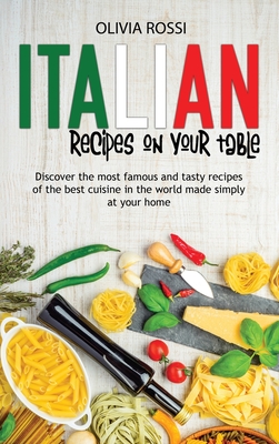 Italian Recipes On Your Table: Discover The Most Famous And Tasty Recipes Of The Best Cuisine In The World Made Simply At Your Home By Olivia Rossi Cover Image