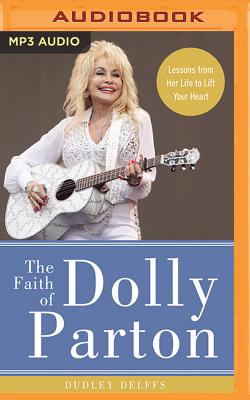 The Faith of Dolly Parton: Lessons from Her Life to Lift Your Heart By Dudley Delffs, Dudley Delffs (Read by), Webb Wilder (Read by) Cover Image