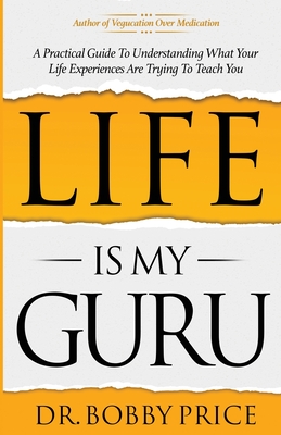 Life Is My Guru: A Practical Guide to Understanding What Your Life Experiences Are Trying to Teach You By Bobby Price Cover Image
