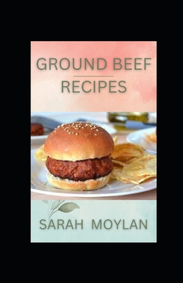 Ground Beef Recipes: Timeless, Classic and Delicious Homemade Ground Beef Cookbook By Sarah Moylan Cover Image