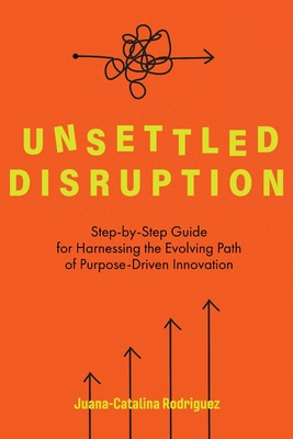 Unsettled Disruption: Step-by-Step Guide for Harnessing the Evolving Path of Purpose-Driven Innovation Cover Image