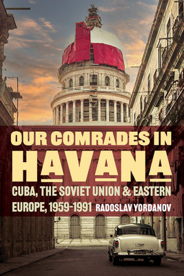 Our Comrades in Havana: Cuba, the Soviet Union, and Eastern Europe, 1959-1991 (Cold War International History Project)