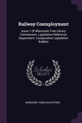 Railway Coemployment: Issue 1 Of Wisconsin Free Library Commission. Legislative Reference Department. Comparative Legislation Bulletin By Margaret Anna Schaffner Cover Image