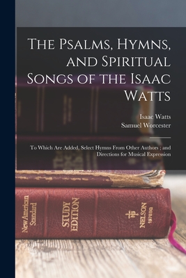 The Psalms, Hymns, and Spiritual Songs of the Isaac Watts: To Which Are Added, Select Hymns From Other Authors; and Directions for Musical Expression Cover Image