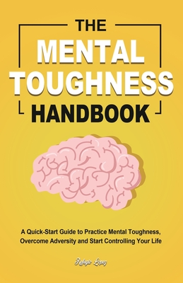 The Mental Toughness Handbook: A Quick-Start Guide to Practice Mental Toughness, Overcome Adversity and Start Controlling Your Life By Refugio Lopez Cover Image