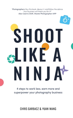 Shoot Like a Ninja: 4 Steps to Work Less, Earn More and Superpower Your Photography Business By Chris Garbacz, Yuan Wang Cover Image