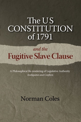The US Constitution of 1791 and the Fugitive Slave Clause: A Philosophical Re-rendering of Legislative Authority By Norman Coles Cover Image