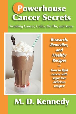 Powerhouse Cancer Secrets: Avoiding Cancer, Colds, the Flu, and More: Research, Remedies, and Healthy Recipes By M. D. Kennedy Cover Image