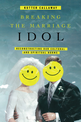 Breaking the Marriage Idol: Reconstructing Our Cultural and Spiritual Norms By Kutter Callaway Cover Image