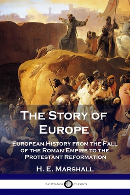 The Story of Europe: European History from the Fall of the Roman Empire to the Protestant Reformation By H. E. Marshall Cover Image