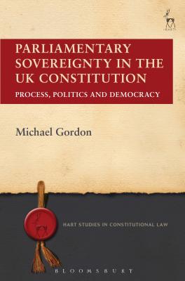 Parliamentary Sovereignty in the UK Constitution: Process, Politics and Democracy (Hart Studies in Constitutional Law #4)