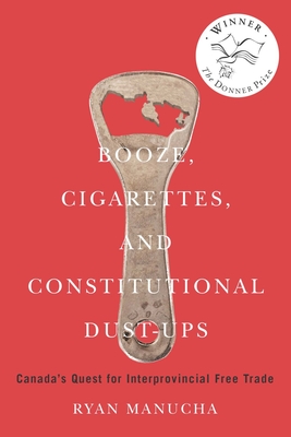 Booze, Cigarettes, and Constitutional Dust-Ups: Canada's Quest for Interprovincial Free Trade (McGill-Queen's/Brian Mulroney Institute of Government Studies in Leadership, Public Policy, and Governance) By Ryan Manucha Cover Image