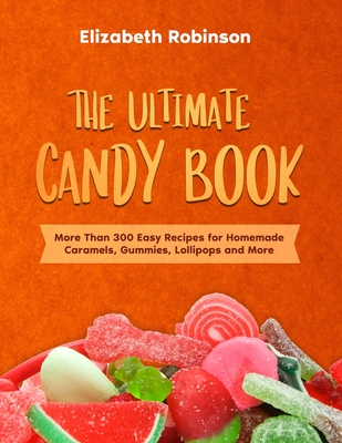 The Ultimate Candy Book: More than 300 Easy Recipes for Homemade Caramels, Gummies, Lollipops and More. By Elizabeth Robinson Cover Image