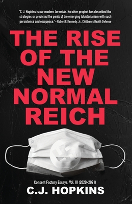The Rise of the New Normal Reich: Consent Factory Essays, Vol. III (2020-2021) By C. J. Hopkins Cover Image