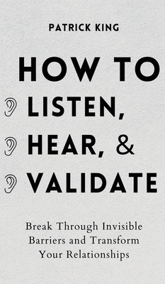 How to Listen, Hear, and Validate: Break Through Invisible Barriers and Transform Your Relationships By Patrick King Cover Image