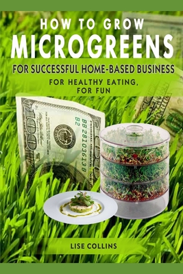 How to Grow Microgreens: For Successful Home-Based Business, for Healthy Eating, for Fun Cover Image