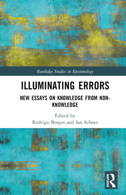 Illuminating Errors: New Essays on Knowledge from Non-Knowledge (Routledge Studies in Epistemology)