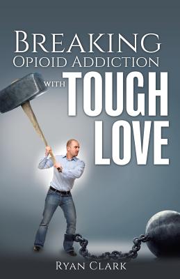 Breaking Opioid Addiction with TOUGH LOVE By Ryan Clark Cover Image