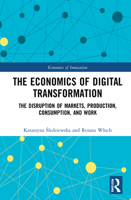 The Economics of Digital Transformation: The Disruption of Markets, Production, Consumption, and Work (Routledge Studies in the Economics of Innovation)