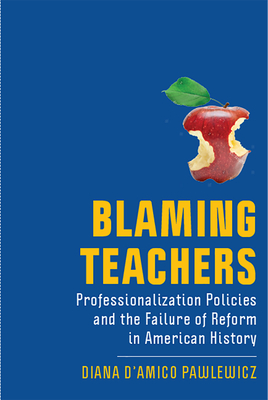 Blaming Teachers: Professionalization Policies and the Failure of Reform in American History (New Directions in the History of Education) By Diana D'Amico Pawlewicz Cover Image