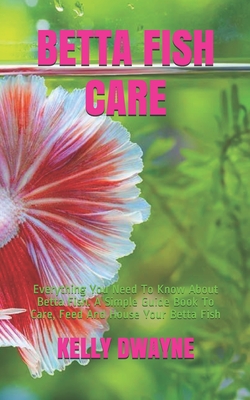 Betta Fish Care: A Simple Guide Book To Care, Feed And House Your Betta Fish By Kelly Dwayne Cover Image