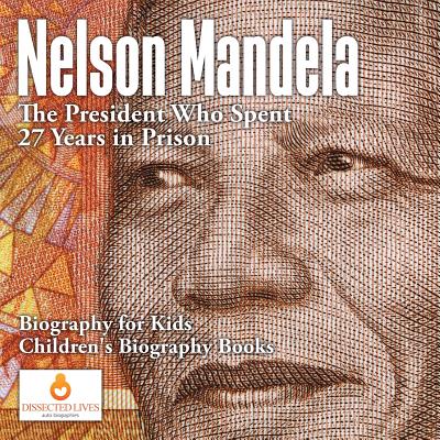Nelson Mandela: The President Who Spent 27 Years in Prison - Biography for Kids Children's Biography Books By Dissected Lives Cover Image