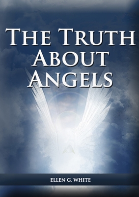 The Truth About Angels: (A View of Supernatural Beings Involved in Human Life, The Great Controversy with the angels, The Angels in The Advent By Ellen G. White Cover Image
