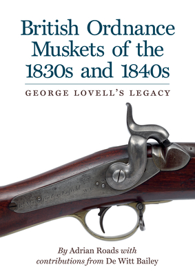 British Ordnance Muskets of the1830s and 1840s: George Lovell's Legacy By Adrian Roads, De Witt Bailey (Contributions by) Cover Image