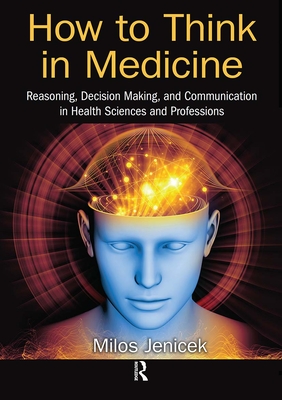 How to Think in Medicine: Reasoning, Decision Making, and Communication in Health Sciences and Professions By Milos Jenicek Cover Image