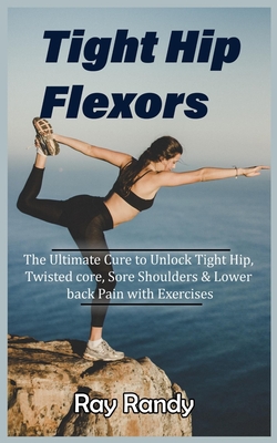 Tight Hip Flexors: The Ultimate Cure to To Unlock Tight Hip, Twisted core, Sore Shoulders & Lower back Pain with Exercises (Mobility exer Cover Image