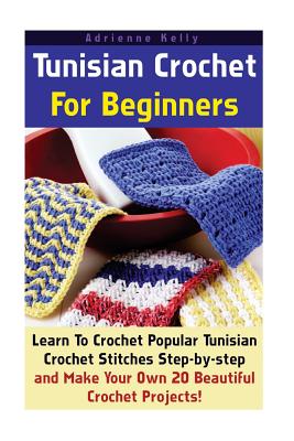 Tunisian Crochet For Beginners: Learn To Crochet Popular Tunisian Crochet  Stitches Step-by-step and Make Your Own 20 Beautiful Crochet Projects!  (Paperback)