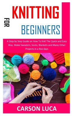 Knitting for Beginners: A Step by Step Guide on How To Knit The Quick and Easy Way. Make Sweaters, Socks, Blankets and Many Other Projects in