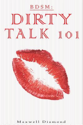 Bdsm: Dirty Talk 101: A Beginners Guide to Sexy, Naughty & Hot Dirty Talking to Help Spice Up Your Love Life (Talking Dirty for Newbies: An All You Need to Know Guide to #1)