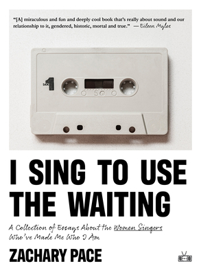 I Sing to Use the Waiting: A Collection of Essays about the Women Singers Who've Made Me Who I Am By Zachary Pace Cover Image