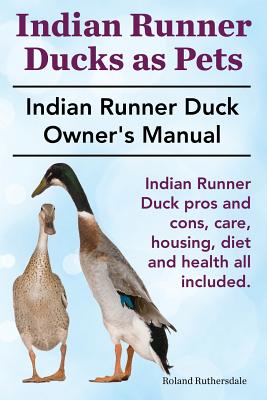Indian Runner Ducks as Pets. Indian Runner Duck pros and cons, care, housing, diet and health all included.: The Indian Runner Duck Owner's Manual. Cover Image