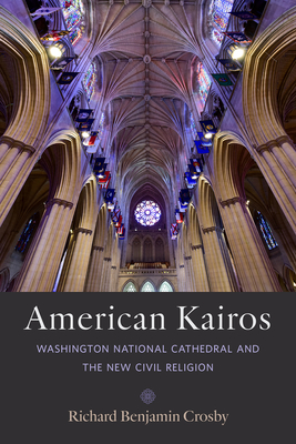 American Kairos: Washington National Cathedral and the New Civil Religion By Richard Benjamin Crosby Cover Image