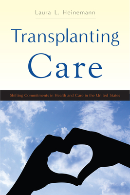Transplanting Care: Shifting Commitments in Health and Care in the United States (Critical Issues in Health and Medicine) By Laura L. Heinemann Cover Image