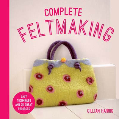 Complete Feltmaking: Easy techniques and 25 great projects Cover Image