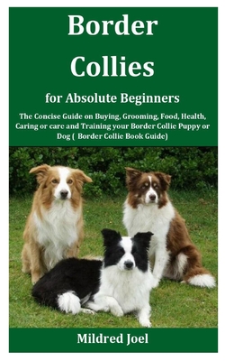 Border Collies for Absolute Beginners: The Concise Guide on Buying, Grooming, Food, Health, Caring or care and Training your Border Collie Puppy or Do By Mildred Joel Cover Image