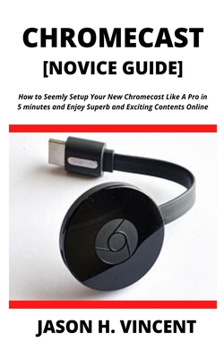 CHROMECAST [Novice Guide]: How to Seemly Setup Your New Chromecast Like A Pro in 5 minutes and Enjoy Superb and Exciting Contents Online Cover Image