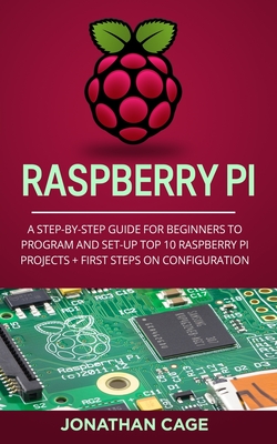 Raspberry Pi: A Step-by-Step Guide For Beginners to Program and Set-Up Top 10 Raspberry Pi Projects + First Steps on Configuration Cover Image