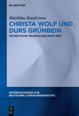 Christa Wolf Und Durs Grünbein: Ostdeutsche Selbstbilder Nach 1989 (Untersuchungen Zur Deutschen Literaturgeschichte #161) Cover Image