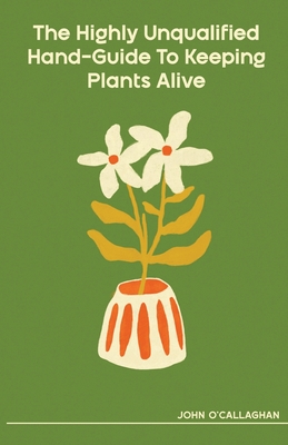 The Highly Unqualified Hand-Guide To Keeping Plants Alive Cover Image