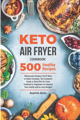 Keto Air Fryer Cookbook: 500 Wholesome Recipes You'll Want to Make Everyday. The Complete Guide to Keto Diet Air Fryer Cooking for Beginners to Cover Image
