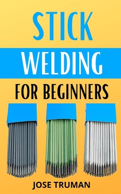 Stick Welding for Beginners: The complete beginner's guides to understanding how stick welding works By Jose Truman Cover Image