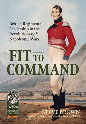 Fit to Command: British Regimental Leadership in the Revolutionary & Napoleonic Wars (From Reason to Revolution) By Steve Brown Cover Image