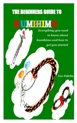 The Beginners Guide to Kumihimo: Everything you need to know about kumihimo and how to get you started Cover Image