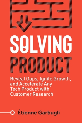 Solving Product: Reveal Gaps, Ignite Growth, and Accelerate Any Tech Product with Customer Research Cover Image